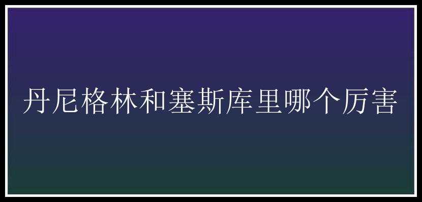 丹尼格林和塞斯库里哪个厉害