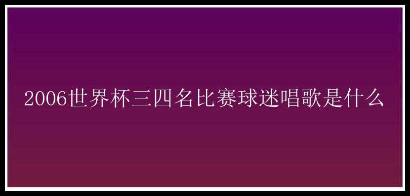 2006世界杯三四名比赛球迷唱歌是什么