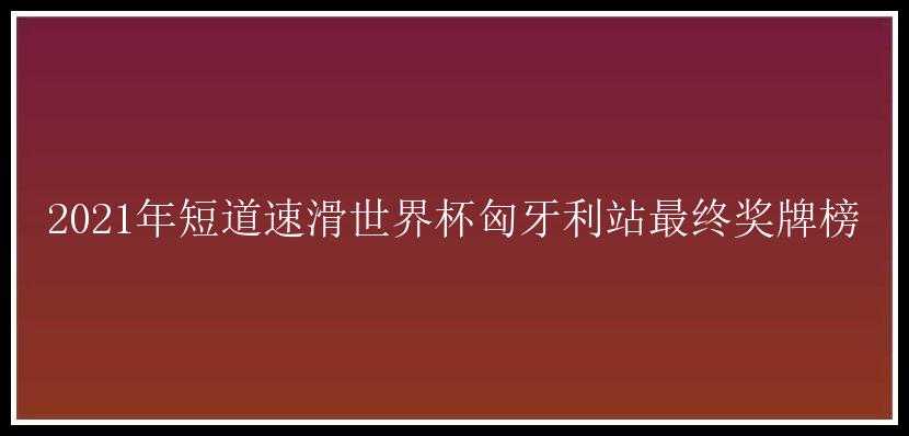 2021年短道速滑世界杯匈牙利站最终奖牌榜