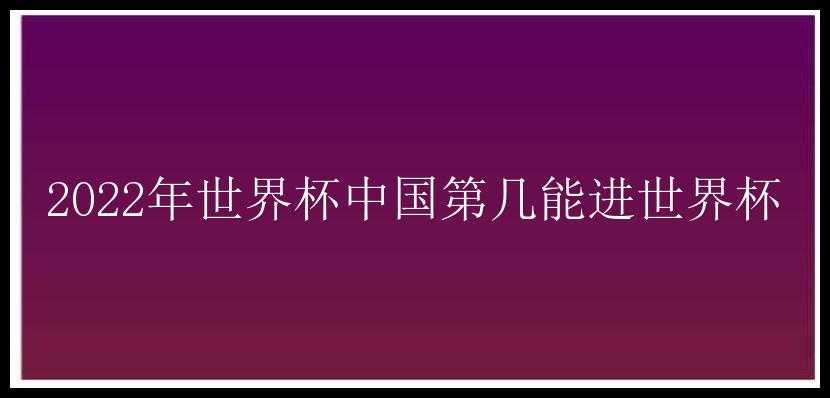 2022年世界杯中国第几能进世界杯