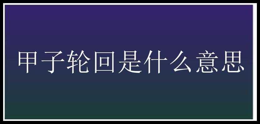 甲子轮回是什么意思