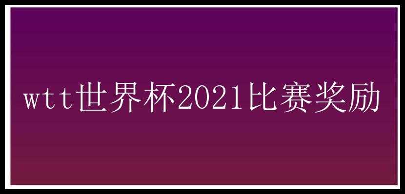 wtt世界杯2021比赛奖励