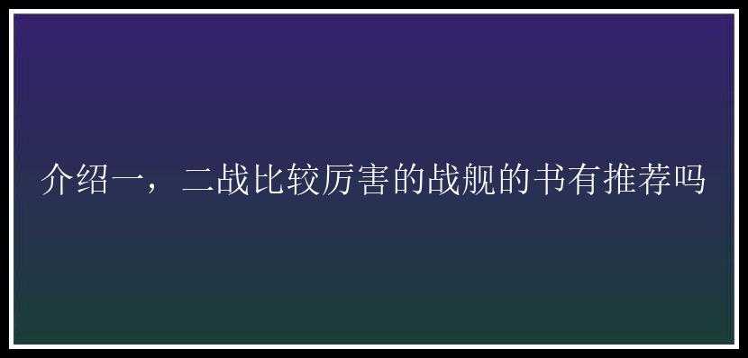 介绍一，二战比较厉害的战舰的书有推荐吗