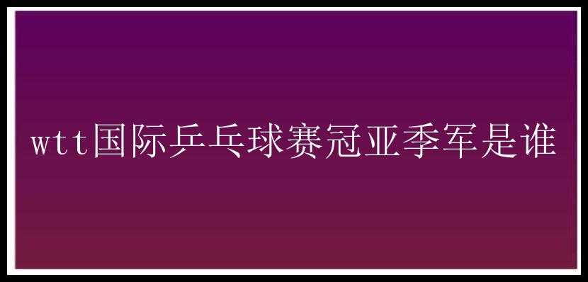 wtt国际乒乓球赛冠亚季军是谁