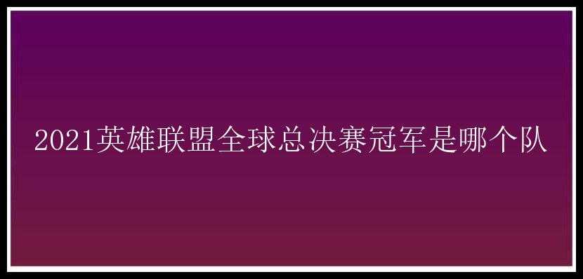 2021英雄联盟全球总决赛冠军是哪个队