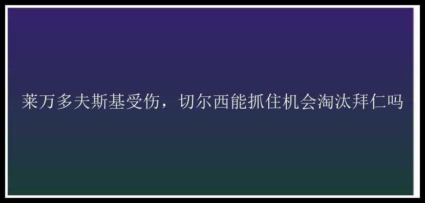 莱万多夫斯基受伤，切尔西能抓住机会淘汰拜仁吗