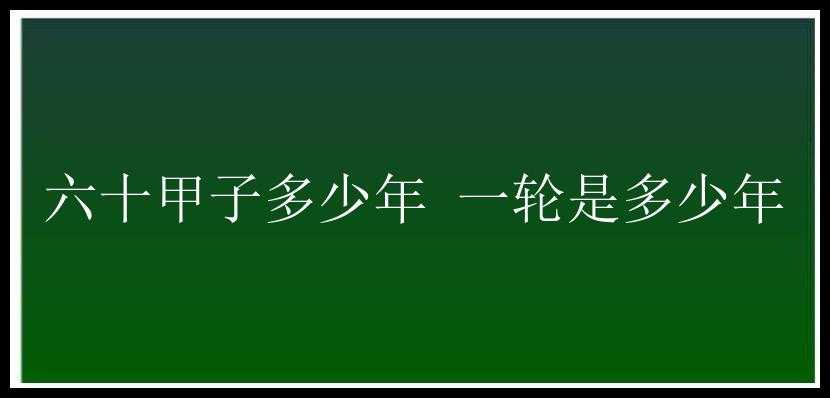 六十甲子多少年 一轮是多少年