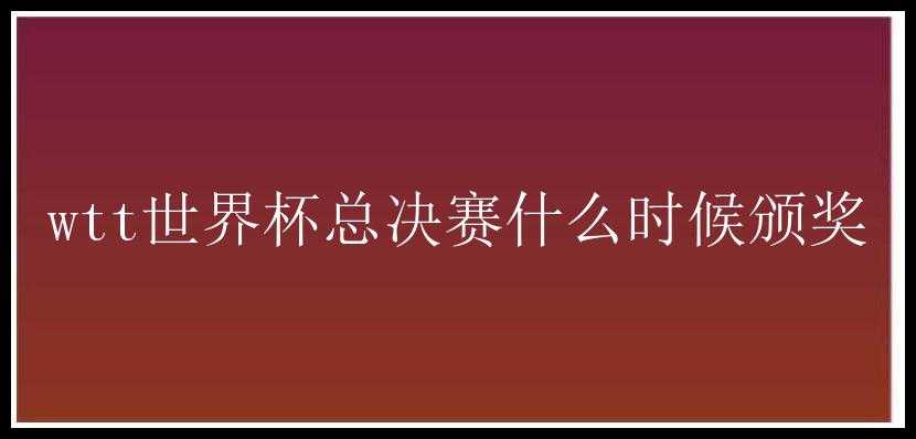 wtt世界杯总决赛什么时候颁奖