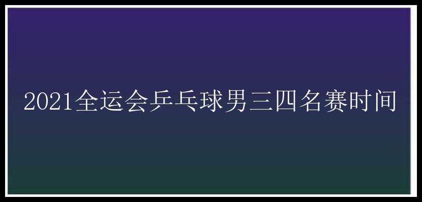 2021全运会乒乓球男三四名赛时间