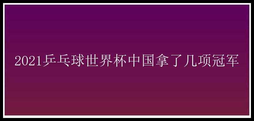 2021乒乓球世界杯中国拿了几项冠军