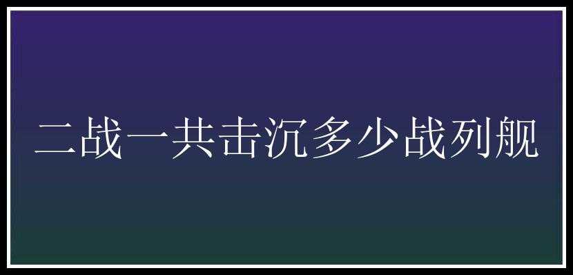 二战一共击沉多少战列舰