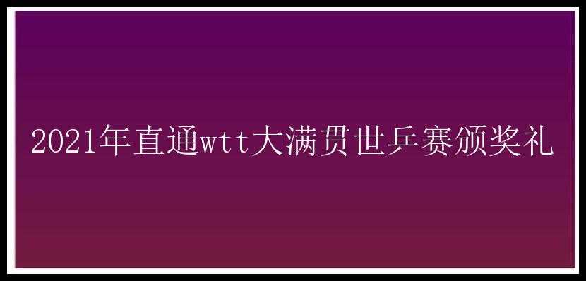 2021年直通wtt大满贯世乒赛颁奖礼