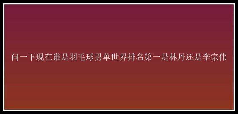 问一下现在谁是羽毛球男单世界排名第一是林丹还是李宗伟