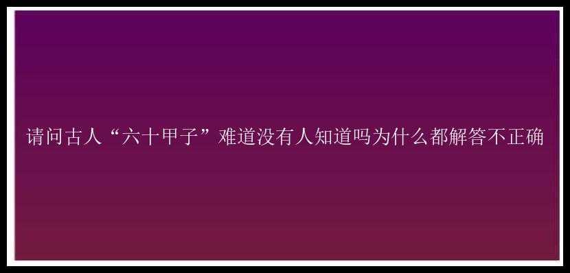 请问古人“六十甲子”难道没有人知道吗为什么都解答不正确