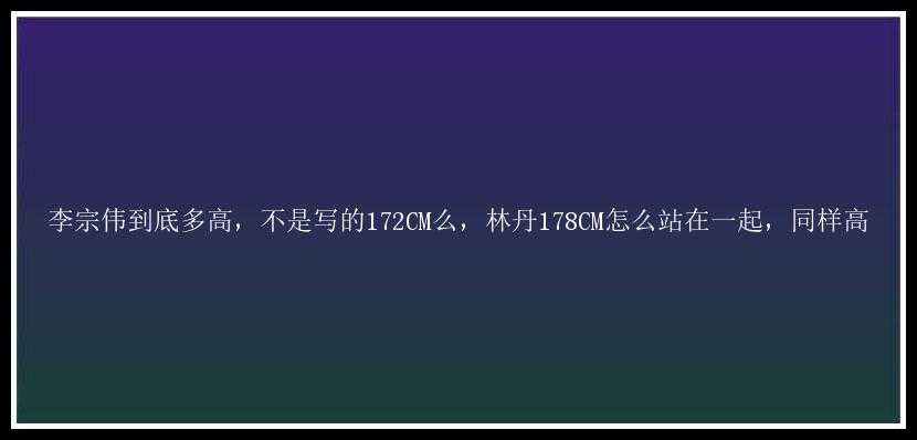 李宗伟到底多高，不是写的172CM么，林丹178CM怎么站在一起，同样高