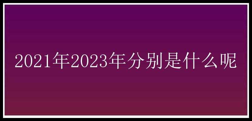 2021年2023年分别是什么呢