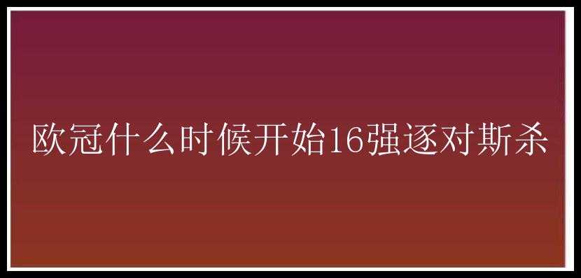 欧冠什么时候开始16强逐对斯杀