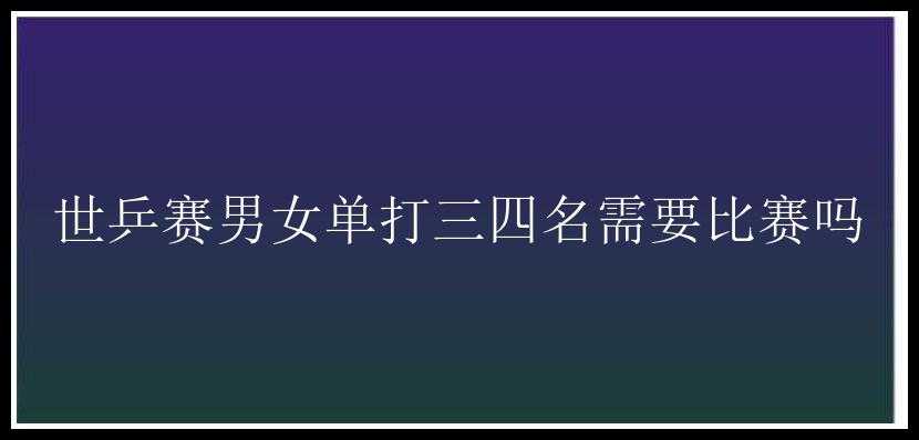 世乒赛男女单打三四名需要比赛吗