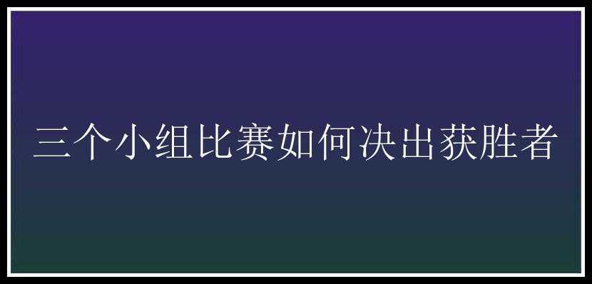 三个小组比赛如何决出获胜者