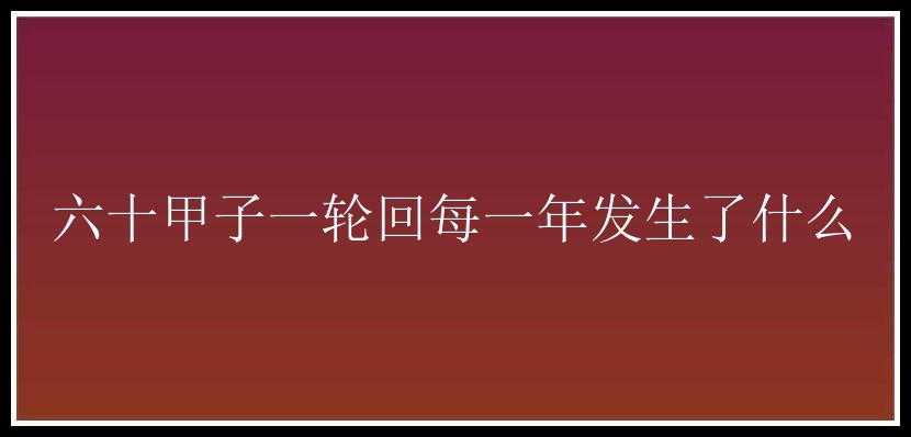 六十甲子一轮回每一年发生了什么