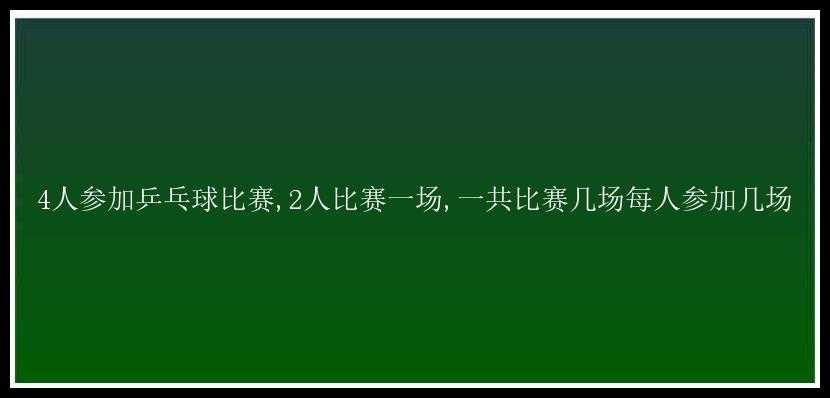 4人参加乒乓球比赛,2人比赛一场,一共比赛几场每人参加几场