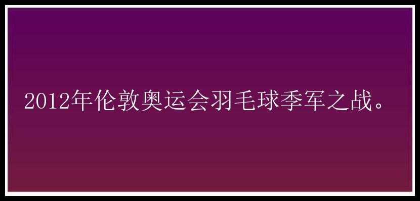 2012年伦敦奥运会羽毛球季军之战。