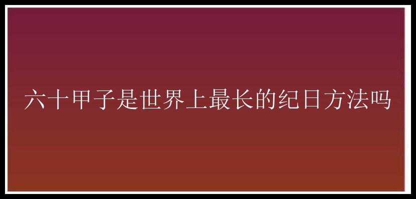 六十甲子是世界上最长的纪日方法吗