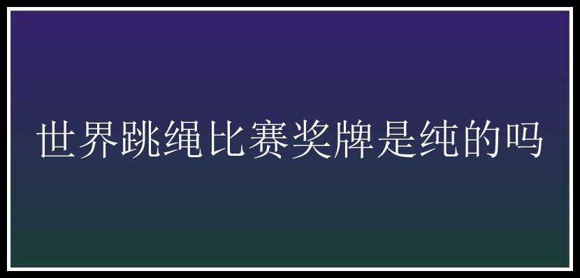 世界跳绳比赛奖牌是纯的吗