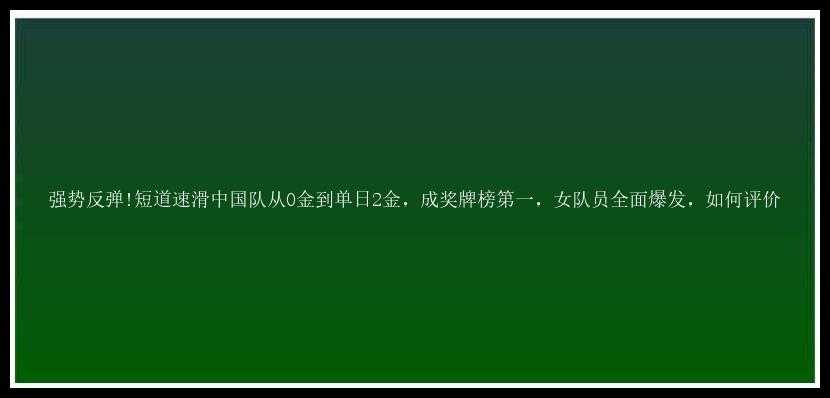 强势反弹!短道速滑中国队从0金到单日2金，成奖牌榜第一，女队员全面爆发，如何评价