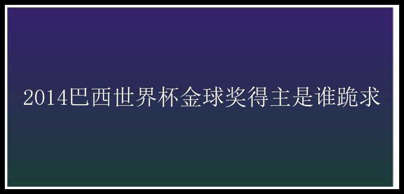 2014巴西世界杯金球奖得主是谁跪求