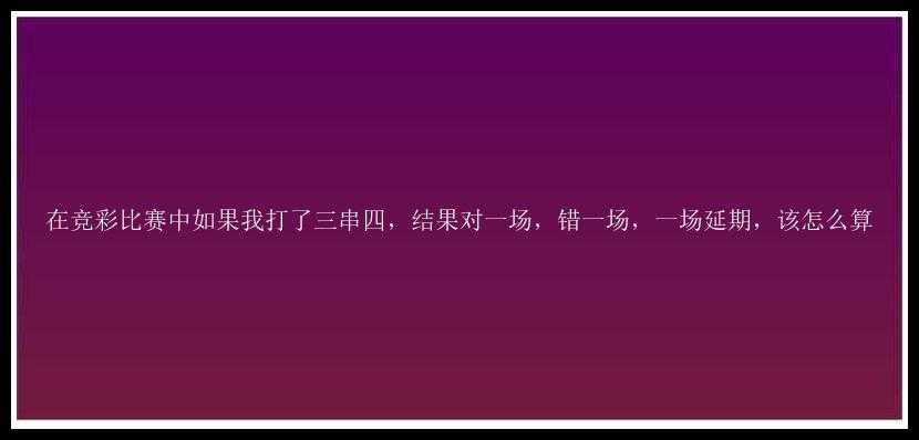 在竞彩比赛中如果我打了三串四，结果对一场，错一场，一场延期，该怎么算