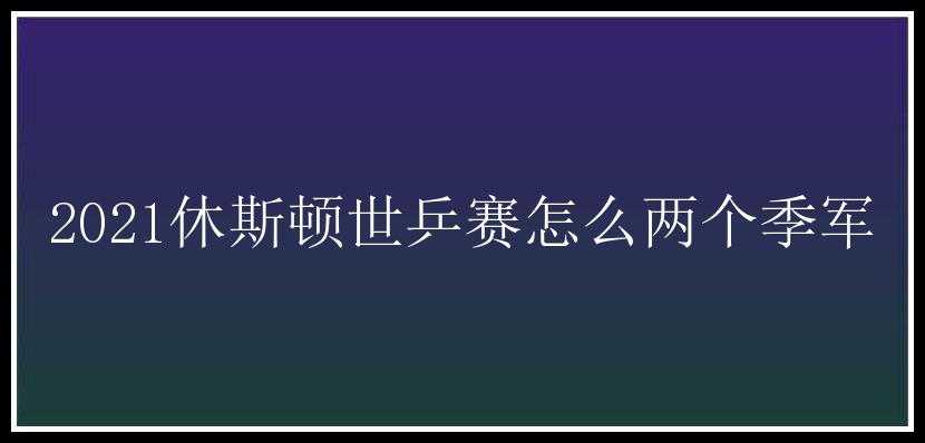 2021休斯顿世乒赛怎么两个季军