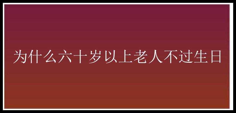 为什么六十岁以上老人不过生日