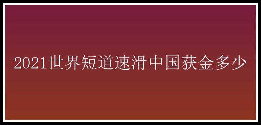 2021世界短道速滑中国获金多少