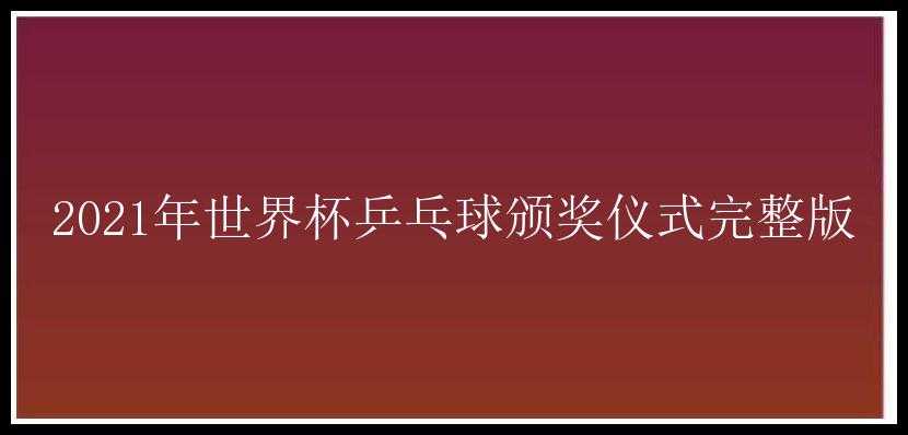 2021年世界杯乒乓球颁奖仪式完整版