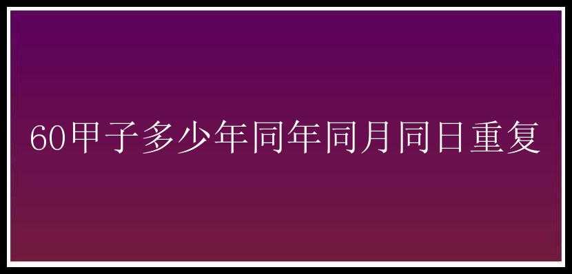 60甲子多少年同年同月同日重复