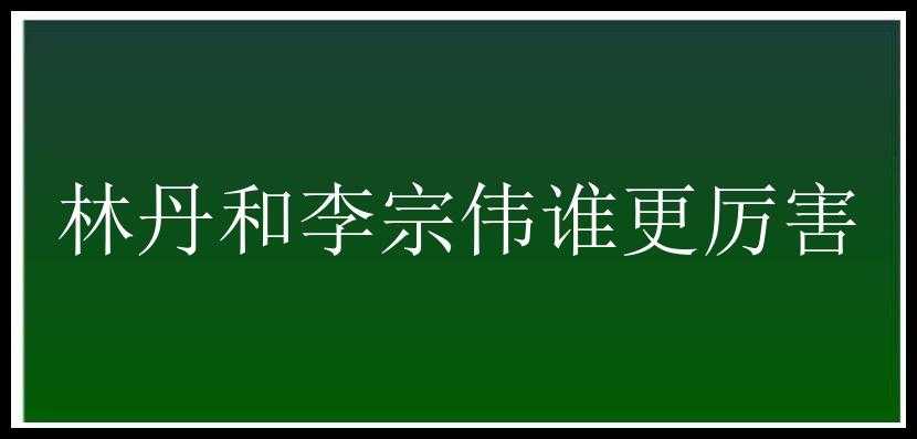 林丹和李宗伟谁更厉害