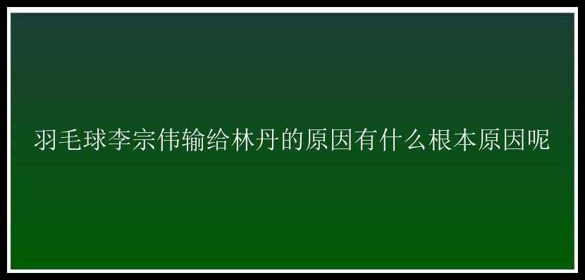 羽毛球李宗伟输给林丹的原因有什么根本原因呢