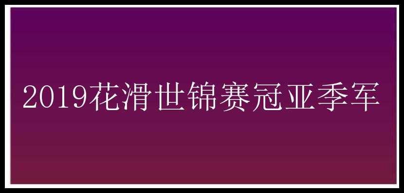 2019花滑世锦赛冠亚季军