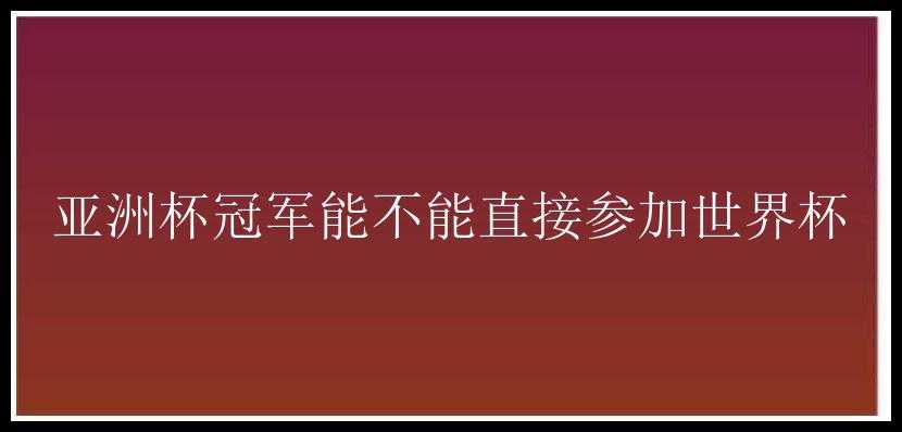 亚洲杯冠军能不能直接参加世界杯