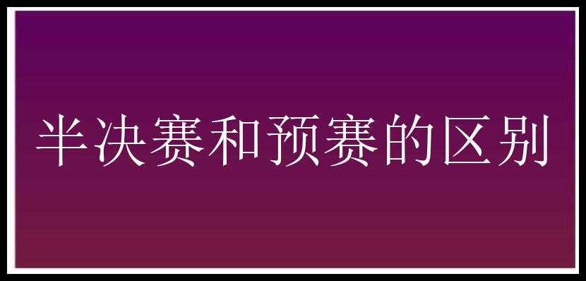 半决赛和预赛的区别