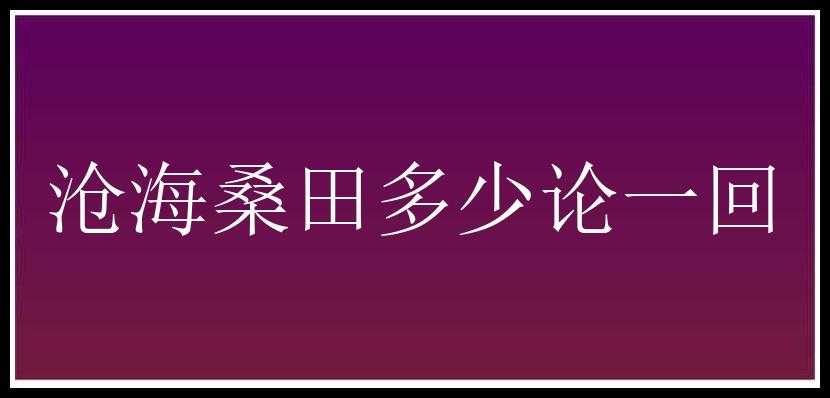 沧海桑田多少论一回