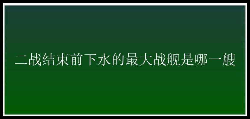 二战结束前下水的最大战舰是哪一艘