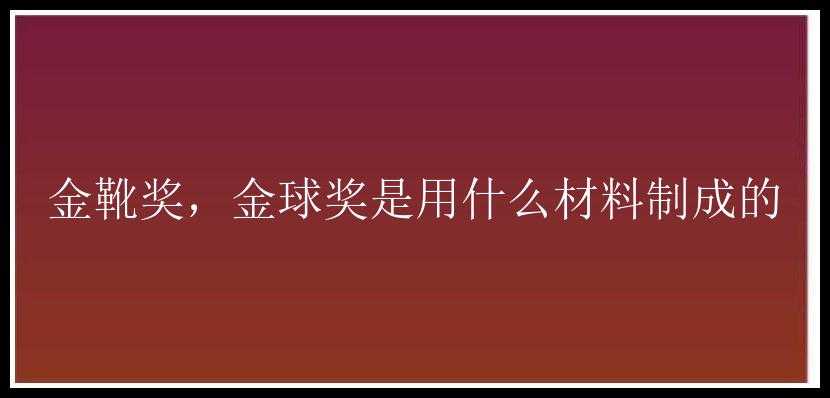 金靴奖，金球奖是用什么材料制成的