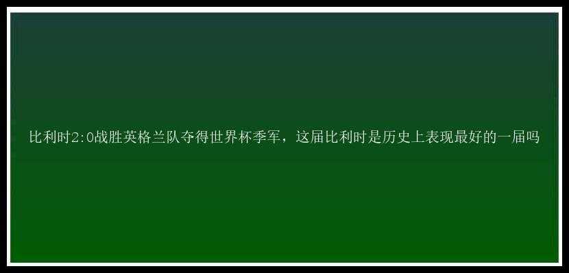 比利时2:0战胜英格兰队夺得世界杯季军，这届比利时是历史上表现最好的一届吗