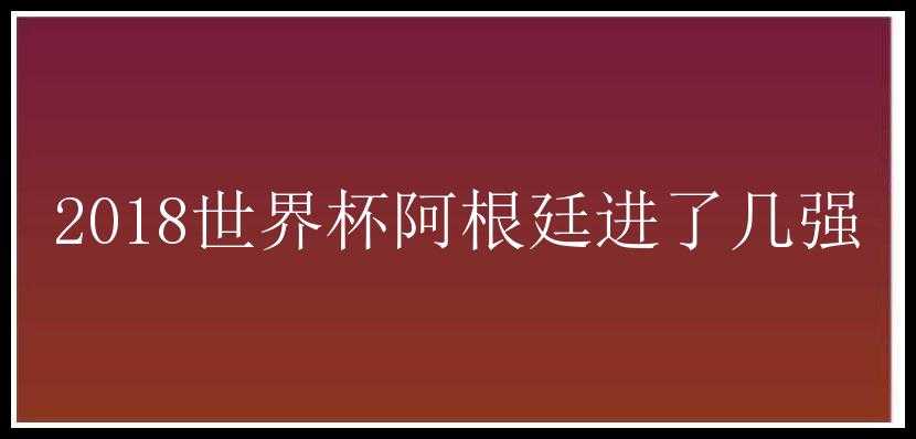 2018世界杯阿根廷进了几强