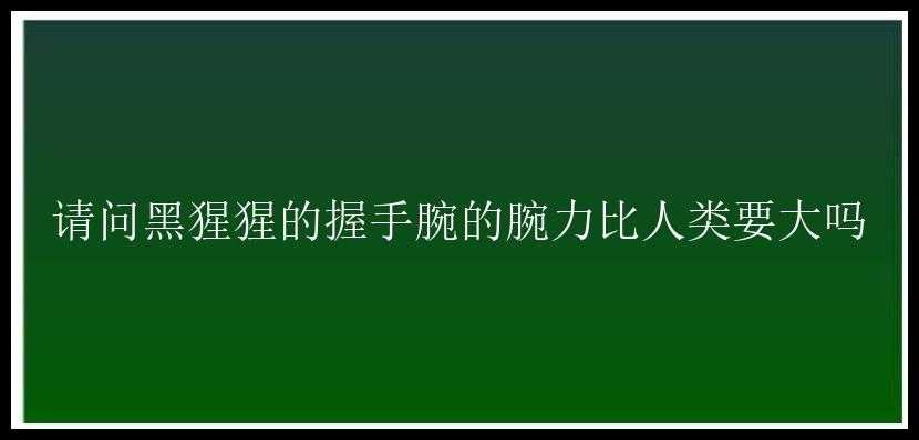 请问黑猩猩的握手腕的腕力比人类要大吗