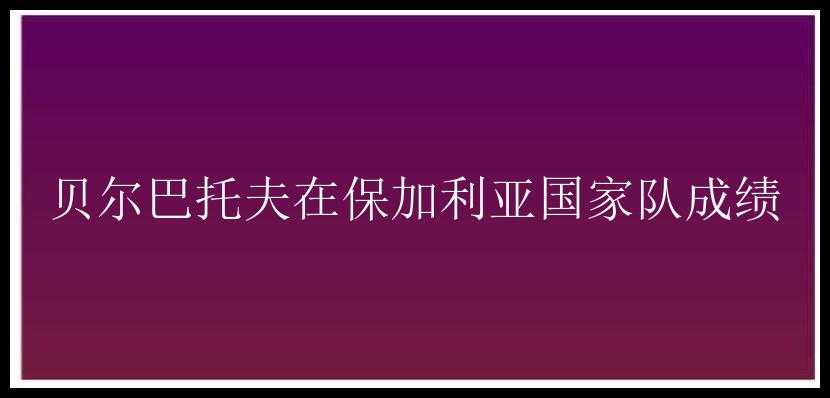 贝尔巴托夫在保加利亚国家队成绩