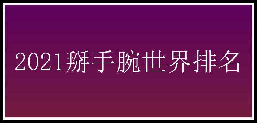 2021掰手腕世界排名