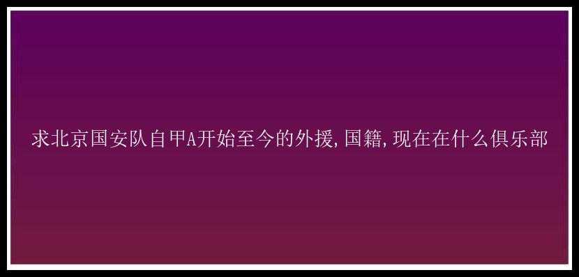 求北京国安队自甲A开始至今的外援,国籍,现在在什么俱乐部